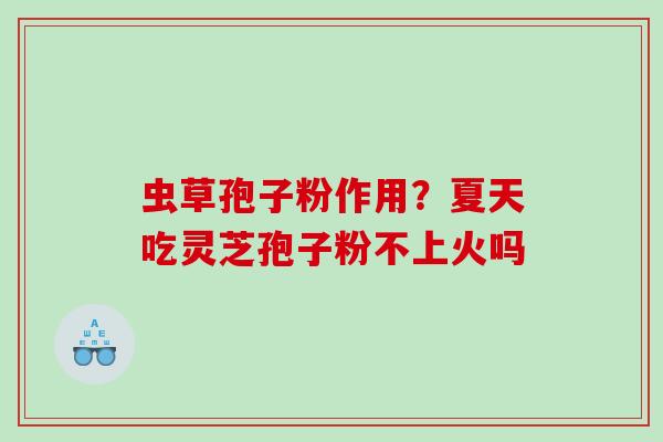 虫草孢子粉作用？夏天吃灵芝孢子粉不上火吗