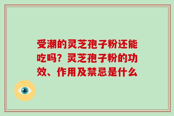 受潮的灵芝孢子粉还能吃吗？灵芝孢子粉的功效、作用及禁忌是什么