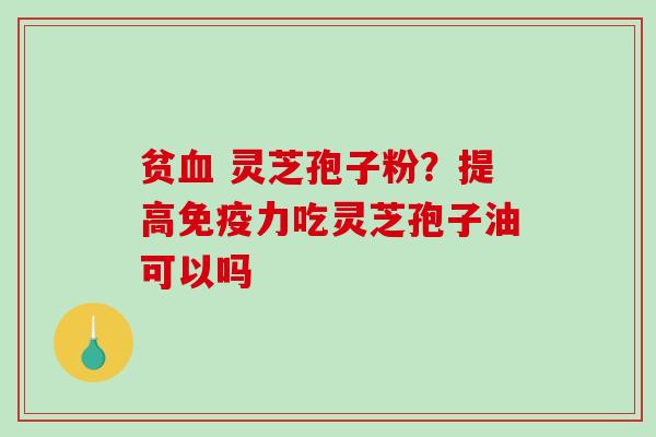 贫 灵芝孢子粉？提高免疫力吃灵芝孢子油可以吗