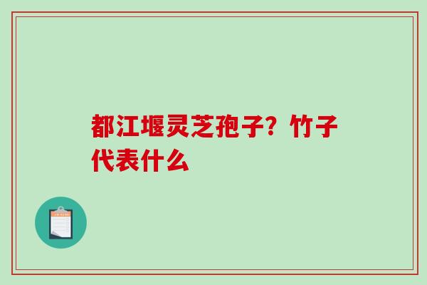 都江堰灵芝孢子?竹子代表什么 都江堰灵芝孢子?竹子代表什么