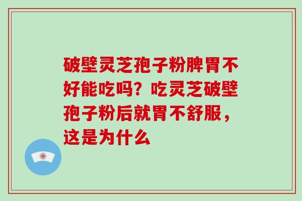 破壁灵芝孢子粉脾胃不好能吃吗？吃灵芝破壁孢子粉后就胃不舒服，这是为什么