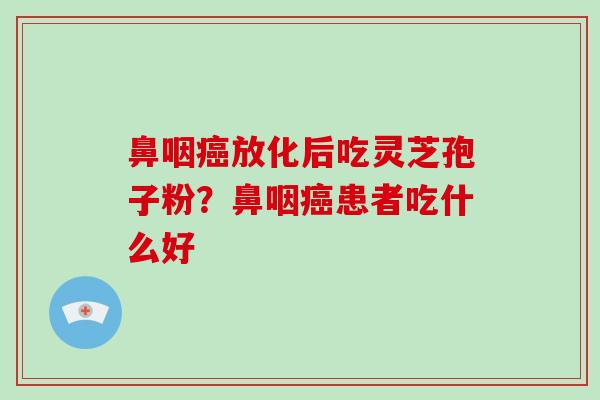 鼻咽放化后吃灵芝孢子粉？鼻咽患者吃什么好