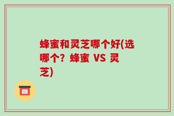 蜂蜜和灵芝哪个好(选哪个?蜂蜜 VS 灵芝) 蜂蜜和灵芝哪个好(选哪个?蜂蜜 VS 灵芝)