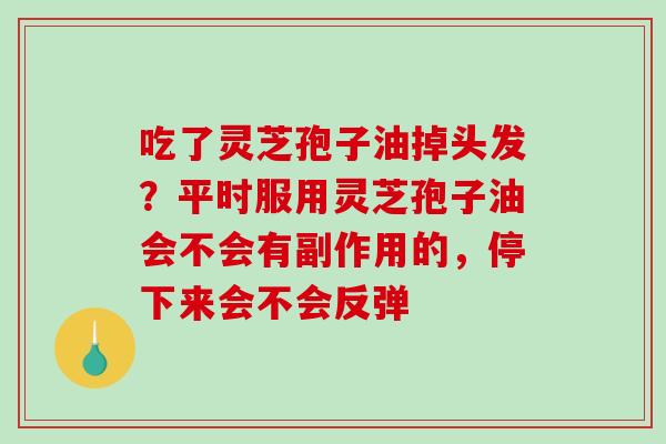 吃了灵芝孢子油掉头发？平时服用灵芝孢子油会不会有副作用的，停下来会不会反弹