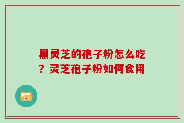 黑灵芝的孢子粉怎么吃？灵芝孢子粉如何食用