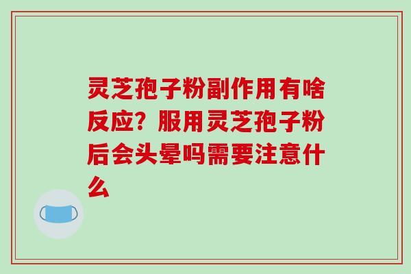 灵芝孢子粉副作用有啥反应？服用灵芝孢子粉后会头晕吗需要注意什么