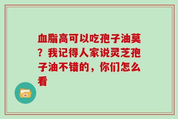 高可以吃孢子油莫?我记得人家说灵芝孢子油不错的,你们怎么看 高可以吃孢子油莫?我记得人家说灵芝孢子油不错的,你们怎么看