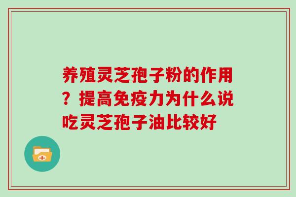 养殖灵芝孢子粉的作用?提高免疫力为什么说吃灵芝孢子油比较好 养殖灵芝孢子粉的作用?提高免疫力为什么说吃灵芝孢子油比较好