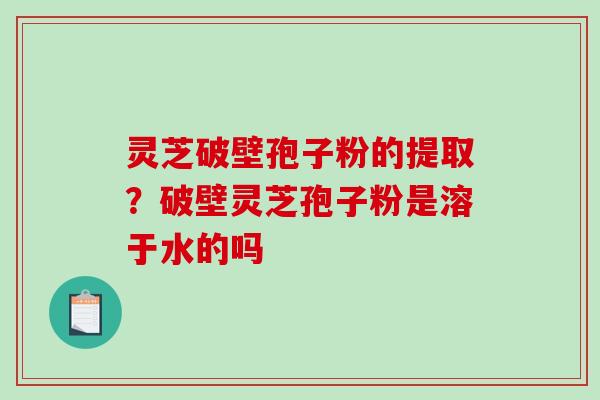 灵芝破壁孢子粉的提取?破壁灵芝孢子粉是溶于水的吗 灵芝破壁孢子粉的提取?破壁灵芝孢子粉是溶于水的吗