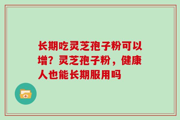 长期吃灵芝孢子粉可以增？灵芝孢子粉，健康人也能长期服用吗