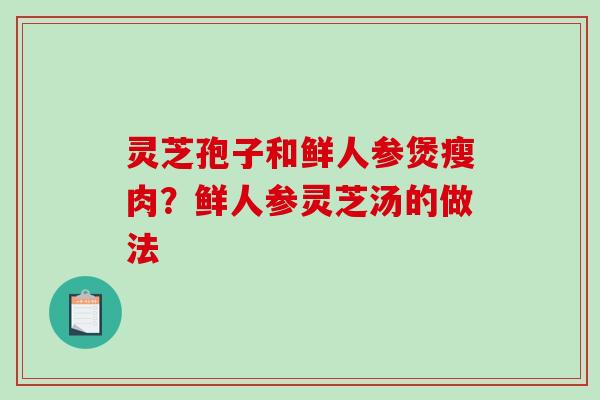 灵芝孢子和鲜人参煲瘦肉？鲜人参灵芝汤的做法