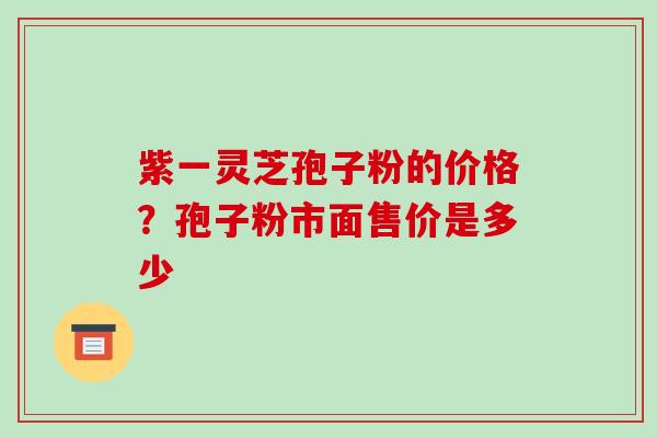 紫一灵芝孢子粉的价格？孢子粉市面售价是多少