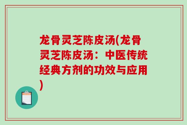 龙骨灵芝陈皮汤(龙骨灵芝陈皮汤：中医传统经典方剂的功效与应用)