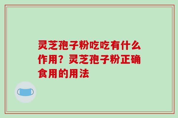 灵芝孢子粉吃吃有什么作用?灵芝孢子粉正确食用的用法 灵芝孢子粉吃吃有什么作用?灵芝孢子粉正确食用的用法