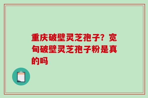 重庆破壁灵芝孢子？宽甸破壁灵芝孢子粉是真的吗