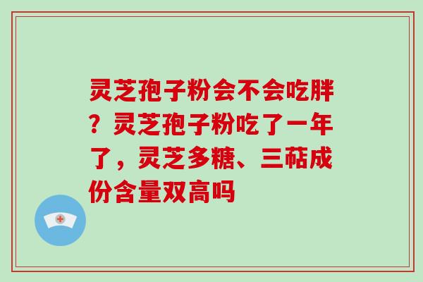 灵芝孢子粉会不会吃胖?灵芝孢子粉吃了一年了,灵芝多糖、三萜成份含量双高吗 灵芝孢子粉会不会吃胖?灵芝孢子粉吃了一年了,灵芝多糖、三萜成份含量双高吗