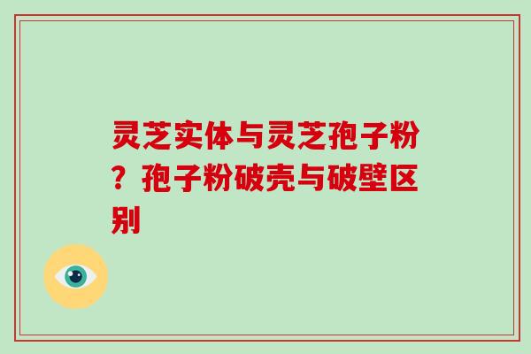 灵芝实体与灵芝孢子粉？孢子粉破壳与破壁区别