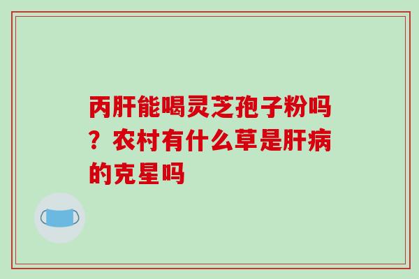 丙能喝灵芝孢子粉吗？农村有什么草是的克星吗