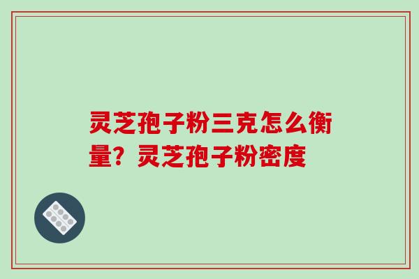灵芝孢子粉三克怎么衡量？灵芝孢子粉密度
