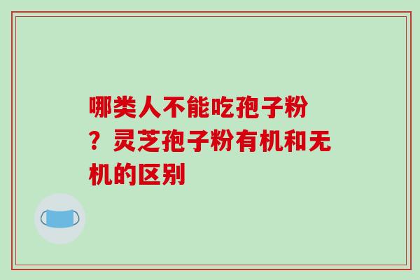 哪类人不能吃孢子粉 ？灵芝孢子粉有机和无机的区别