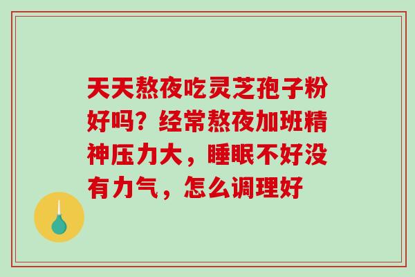 天天熬夜吃灵芝孢子粉好吗？经常熬夜加班精神压力大，不好没有力气，怎么调理好