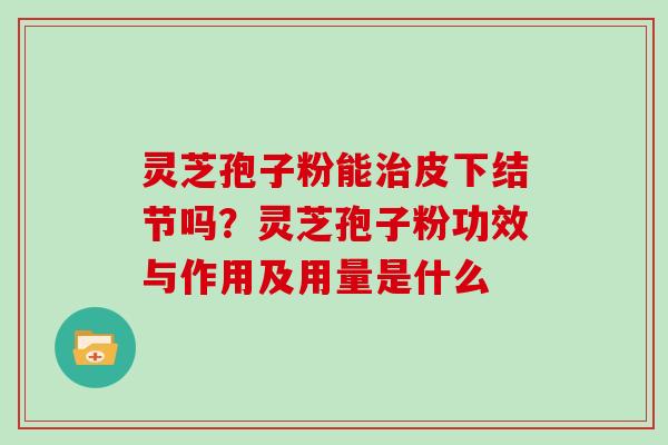 灵芝孢子粉能皮下结节吗？灵芝孢子粉功效与作用及用量是什么