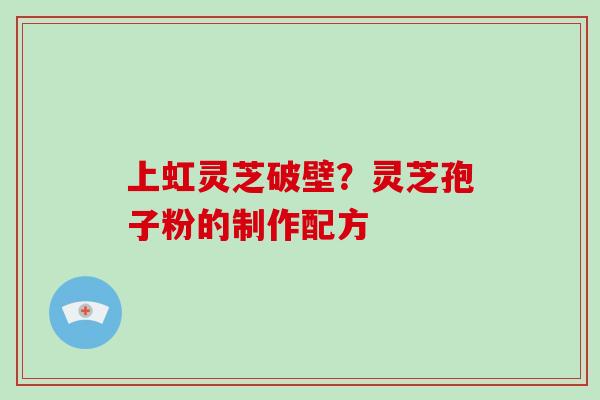 上虹灵芝破壁？灵芝孢子粉的制作配方