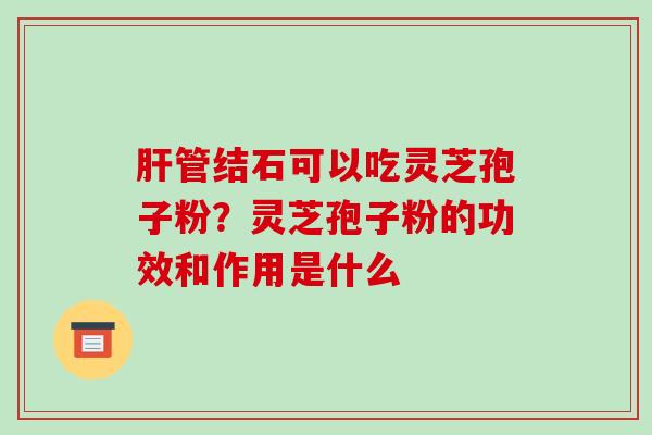 管结石可以吃灵芝孢子粉？灵芝孢子粉的功效和作用是什么