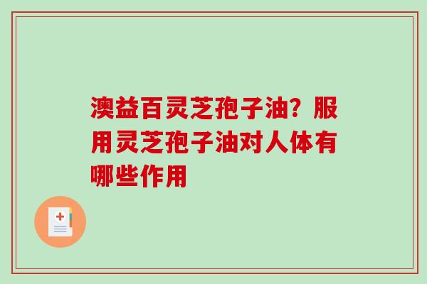 澳益百灵芝孢子油？服用灵芝孢子油对人体有哪些作用