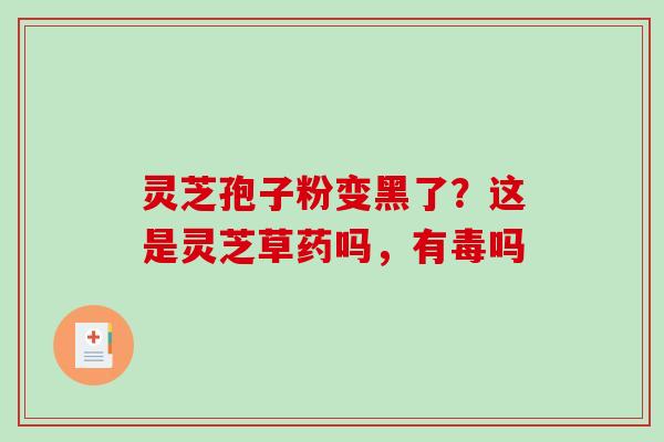 灵芝孢子粉变黑了?这是灵芝草药吗,有毒吗 灵芝孢子粉变黑了?这是灵芝草药吗,有毒吗