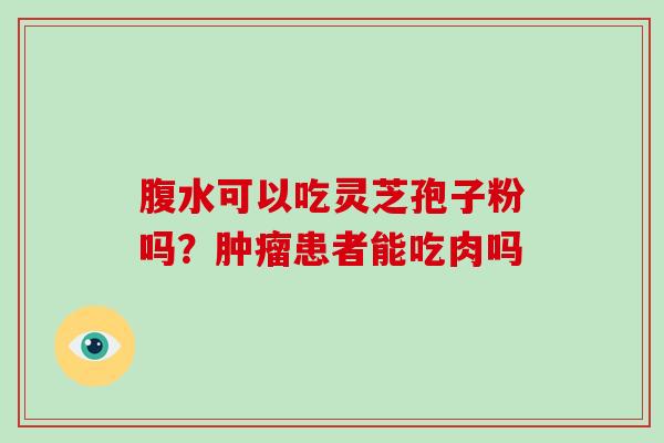 腹水可以吃灵芝孢子粉吗？患者能吃肉吗