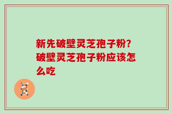 新先破壁灵芝孢子粉？破壁灵芝孢子粉应该怎么吃