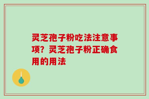 灵芝孢子粉吃法注意事项？灵芝孢子粉正确食用的用法