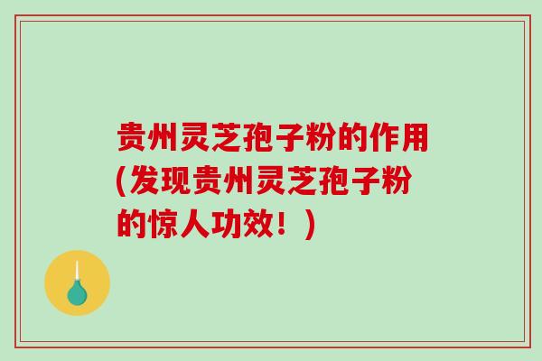 贵州灵芝孢子粉的作用(发现贵州灵芝孢子粉的惊人功效！)