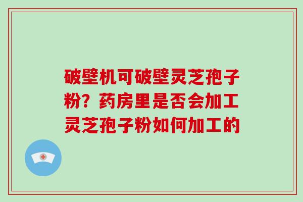 破壁机可破壁灵芝孢子粉?药房里是否会加工灵芝孢子粉如何加工的 破壁机可破壁灵芝孢子粉?药房里是否会加工灵芝孢子粉如何加工的