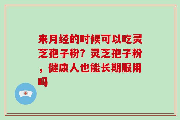 来的时候可以吃灵芝孢子粉？灵芝孢子粉，健康人也能长期服用吗