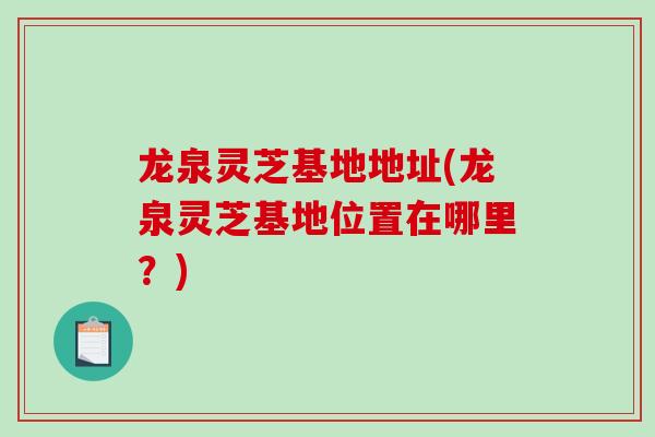 龙泉灵芝基地地址(龙泉灵芝基地位置在哪里?) 龙泉灵芝基地地址(龙泉灵芝基地位置在哪里?)