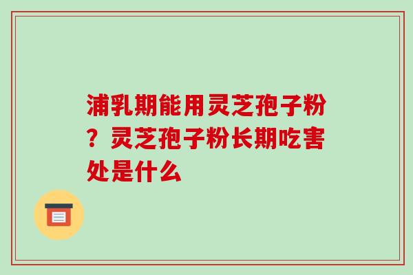 浦乳期能用灵芝孢子粉?灵芝孢子粉长期吃害处是什么 浦乳期能用灵芝孢子粉?灵芝孢子粉长期吃害处是什么
