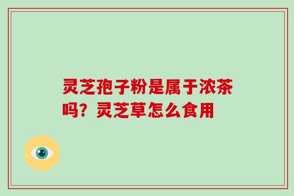 灵芝孢子粉是属于浓茶吗？灵芝草怎么食用