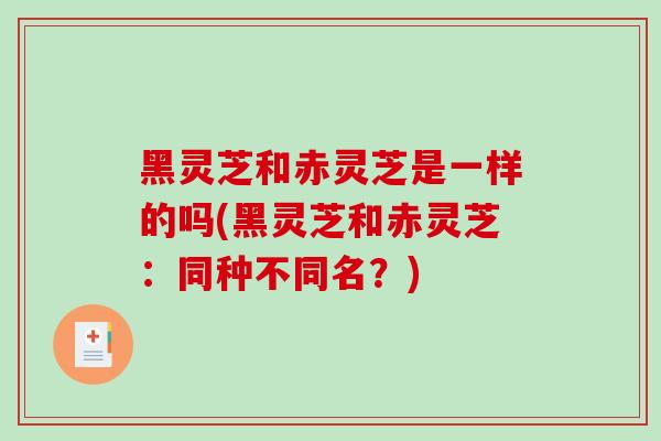 黑灵芝和赤灵芝是一样的吗(黑灵芝和赤灵芝：同种不同名？)