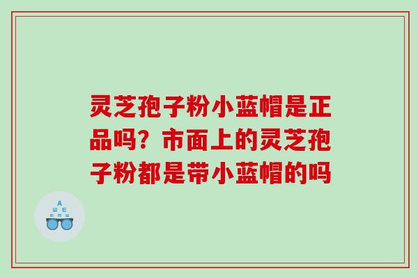 灵芝孢子粉小蓝帽是正品吗?市面上的灵芝孢子粉都是带小蓝帽的吗 灵芝孢子粉小蓝帽是正品吗?市面上的灵芝孢子粉都是带小蓝帽的吗