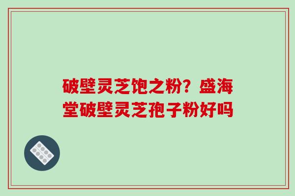 破壁灵芝饱之粉？盛海堂破壁灵芝孢子粉好吗