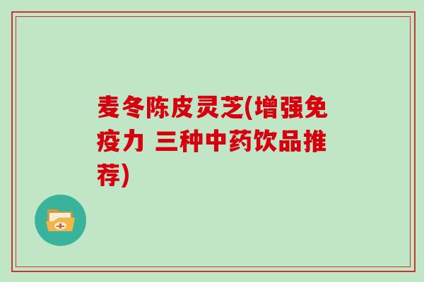麦冬陈皮灵芝(增强免疫力 三种饮品推荐) 麦冬陈皮灵芝(增强免疫力 三种饮品推荐)