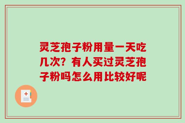 灵芝孢子粉用量一天吃几次?有人买过灵芝孢子粉吗怎么用比较好呢 灵芝孢子粉用量一天吃几次?有人买过灵芝孢子粉吗怎么用比较好呢
