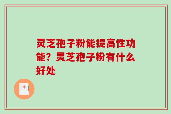 灵芝孢子粉能提高性功能？灵芝孢子粉有什么好处