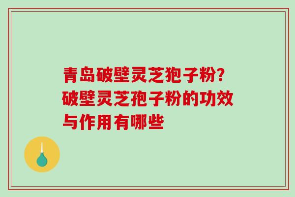 青岛破壁灵芝狍子粉？破壁灵芝孢子粉的功效与作用有哪些