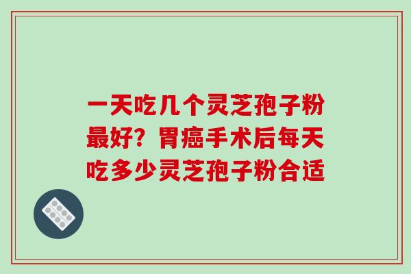 一天吃几个灵芝孢子粉好？胃手术后每天吃多少灵芝孢子粉合适