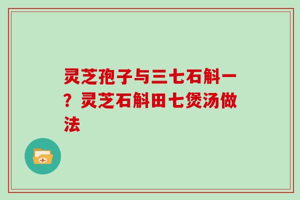 灵芝孢子与三七石斛一？灵芝石斛田七煲汤做法