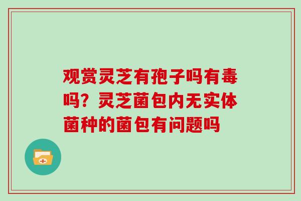 观赏灵芝有孢子吗有毒吗？灵芝菌包内无实体菌种的菌包有问题吗