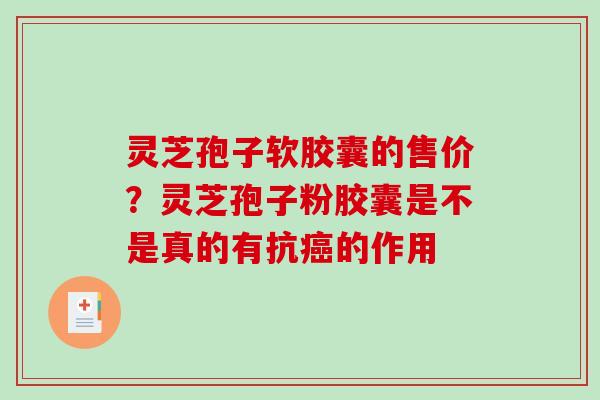 灵芝孢子软胶囊的售价?灵芝孢子粉胶囊是不是真的有抗的作用 灵芝孢子软胶囊的售价?灵芝孢子粉胶囊是不是真的有抗的作用